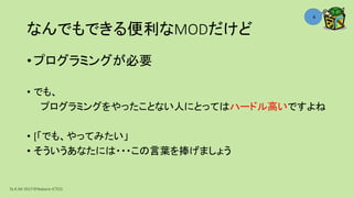 なんでもできる便利なMODだけど
• プログラミングが必要
• でも、
プログラミングをやったことない人にとってはハードル高いですよね
• [「でも、やってみたい」
• そういうあなたには・・・この言葉を捧げましょう
Ta.K.Mi 2017＠Nakano ICTCO
8
 