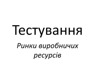 Тестування
Ринки виробничих
ресурсів
 