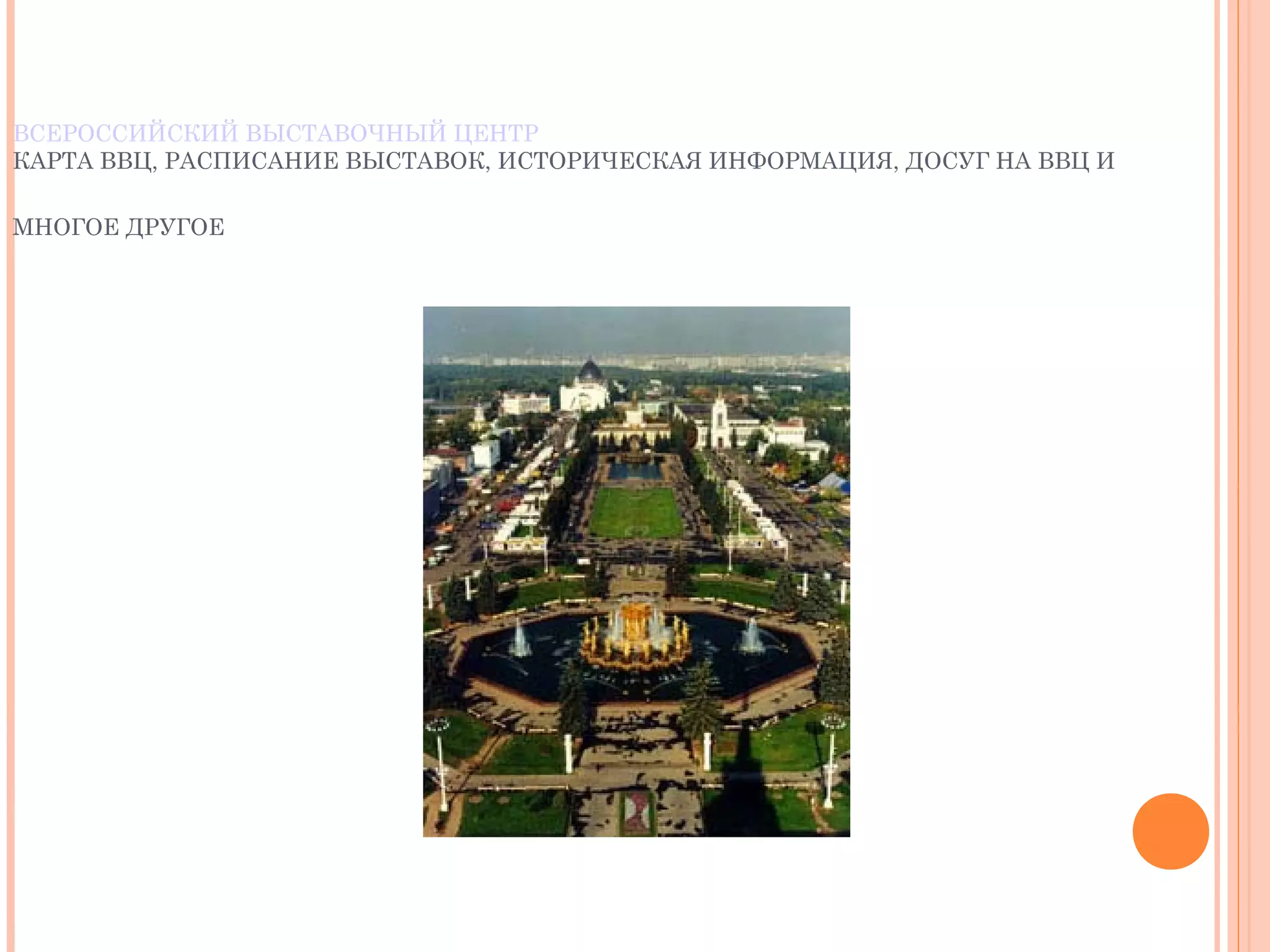 ВСЕРОССИЙСКИЙ ВЫСТАВОЧНЫЙ ЦЕНТР
КАРТА ВВЦ, РАСПИСАНИЕ ВЫСТАВОК, ИСТОРИЧЕСКАЯ ИНФОРМАЦИЯ, ДОСУГ НА ВВЦ И
МНОГОЕ ДРУГОЕ
 