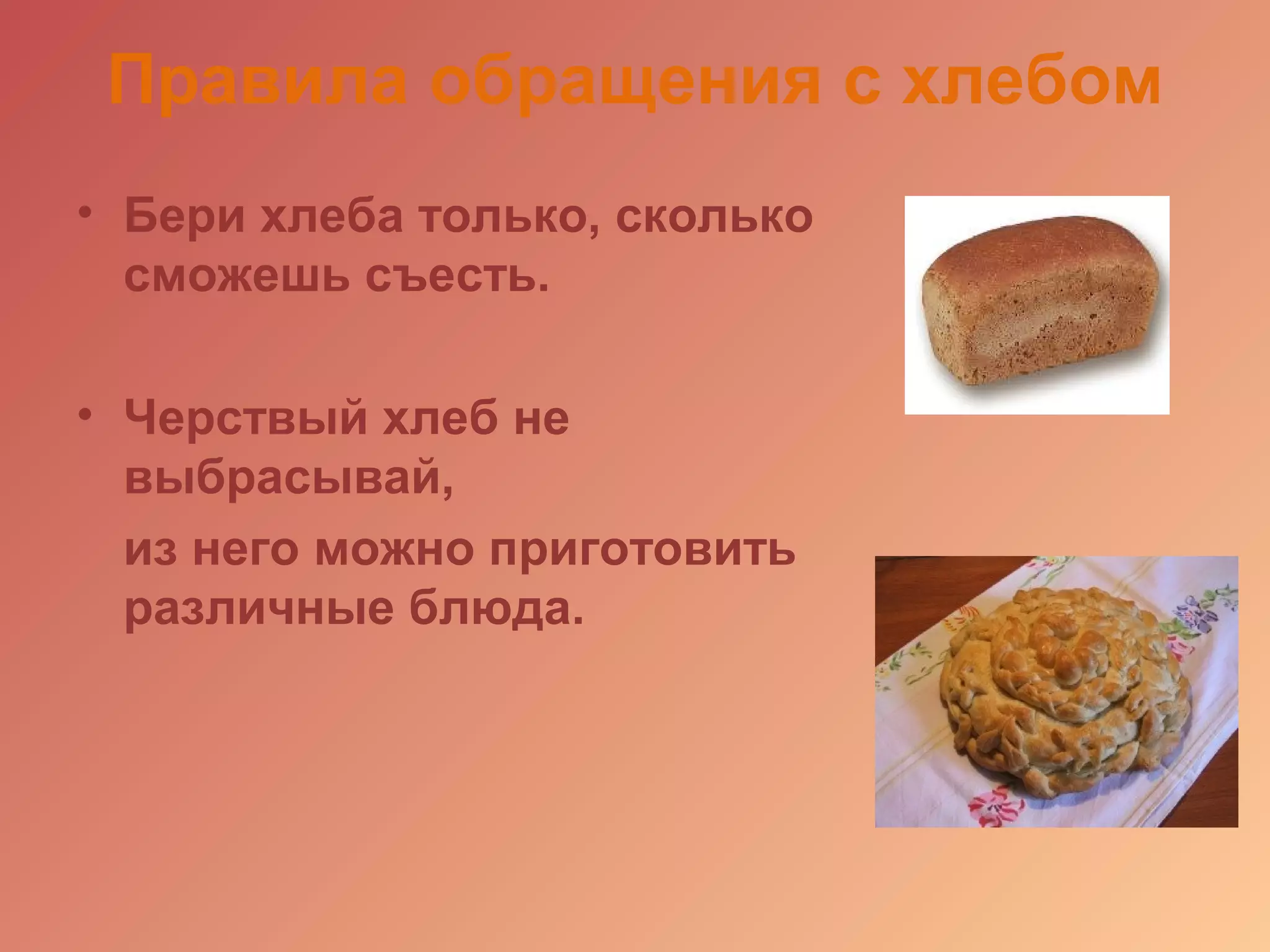 Правила обращения с хлебом
• Бери хлеба только, сколько
сможешь съесть.
• Черствый хлеб не
выбрасывай,
из него можно приготовить
различные блюда.
 