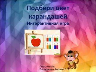 oineverova.usoz.ru
Подбери цвет
карандашей
Интерактивная игра
Подготовила:
Воспитатель Амосова Е. А.