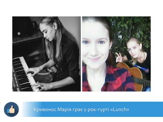 Кривонос Марія грає у рок-гурті «Lunch»
 