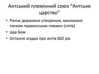 Антський племінний союз “Антське
царство”
• Раннє державне утворення, викликане
тиском германських племен (готів)
• Цар Бож
• Остання згадка про антів 602 рік
 