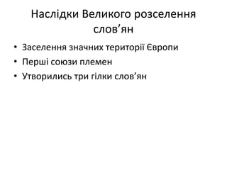 Наслідки Великого розселення
слов’ян
• Заселення значних території Європи
• Перші союзи племен
• Утворились три гілки слов’ян
 
