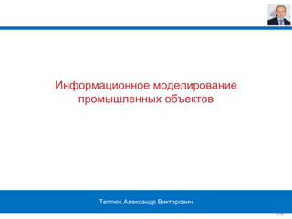 Стр. 1
Информационное моделирование
промышленных объектов
Теплюк Александр Викторович
 