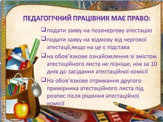 подати заяву на позачергову атестацію
подати заяву на відмову від чергової
атестації,якщо на це є підстава
на обов’язкове ознайомлення зі змістом
атестаційного листа не пізніше, ніж за 10
днів до засідання атестаційної комісії
На обов’язкове отримання другого
примірника атестаційного листа під
розпис після рішення атестаційної
комісії
 