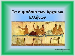 Τα συμπόσια των Αρχαίων
Ελλήνων
της Άννας Χατζηιωάννου
Α5
 