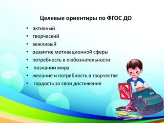 Целевые ориентиры по ФГОС ДО
• активный
• творческий
• вежливый
• развитие мотивационной сферы
• потребность в любознательности
• познании мира
• желание и потребность в творчестве
• гордость за свои достижения
 