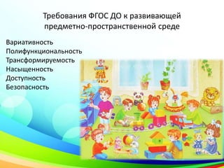 Требования ФГОС ДО к развивающей
предметно-пространственной среде
Вариативность
Полифункциональность
Трансформируемость
Насыщенность
Доступность
Безопасность
 