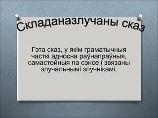 Гэта сказ, у якім граматычныя
часткі адносна раўнапраўныя,
самастойныя па сэнсе і звязаны
злучальнымі злучнікамі.
 