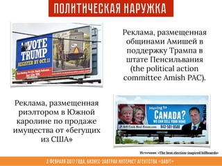 3 февраля 2017 года, Бизнес-завтрак интернет агентства «Sabit»
Политическая наружка
Реклама, размещенная
общинами Амишей в
поддержку Трампа в
штате Пенсильвания
(the political action
committee Amish PAC).
Реклама, размещенная
риэлтором в Южной
каролине по продаже
имущества от «бегущих
из США»
Источник: «The best election-inspired billboards»
 