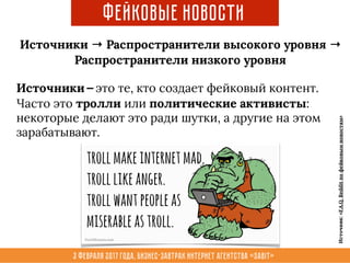 3 февраля 2017 года, Бизнес-завтрак интернет агентства «Sabit»
Фейковые новости
Источники — это те, кто создает фейковый контент.
Часто это тролли или политические активисты:
некоторые делают это ради шутки, а другие на этом
зарабатывают. 
Источники → Распространители высокого уровня →
Распространители низкого уровня
Источник:«F.A.Q.Redditпофейковымновостям»
 