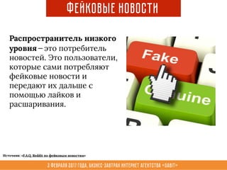 3 февраля 2017 года, Бизнес-завтрак интернет агентства «Sabit»
Фейковые новости
Распространитель низкого
уровня — это потребитель
новостей. Это пользователи,
которые сами потребляют
фейковые новости и
передают их дальше с
помощью лайков и
расшаривания.
Источник: «F.A.Q. Reddit по фейковым новостям»
 