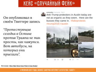 3 февраля 2017 года, Бизнес-завтрак интернет агентства «Sabit»
Кейс «Случайный Фейк»
Он опубликовал в
своём Твиттере запись
“Протестующие
сегодня в Остине
против Трампа не так
просты, как кажутся.
Вот автобусы, на
которых они
приехали”.
Источник: «How Fake News Goes Viral: A Case Study»
 