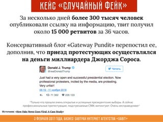 3 февраля 2017 года, Бизнес-завтрак интернет агентства «Sabit»
Кейс «Случайный Фейк»
За несколько дней более 300 тысяч человек
опубликовали ссылку на информацию, твит получил
около 15 000 ретвитов за 36 часов.
Консервативный блог «Gateway Pundit» перепостил ее,
дополнив, что приезд протестующих осуществлялся
на деньги миллиардера Джорджа Сороса.
Источник: «How Fake News Goes Viral: A Case Study»
 