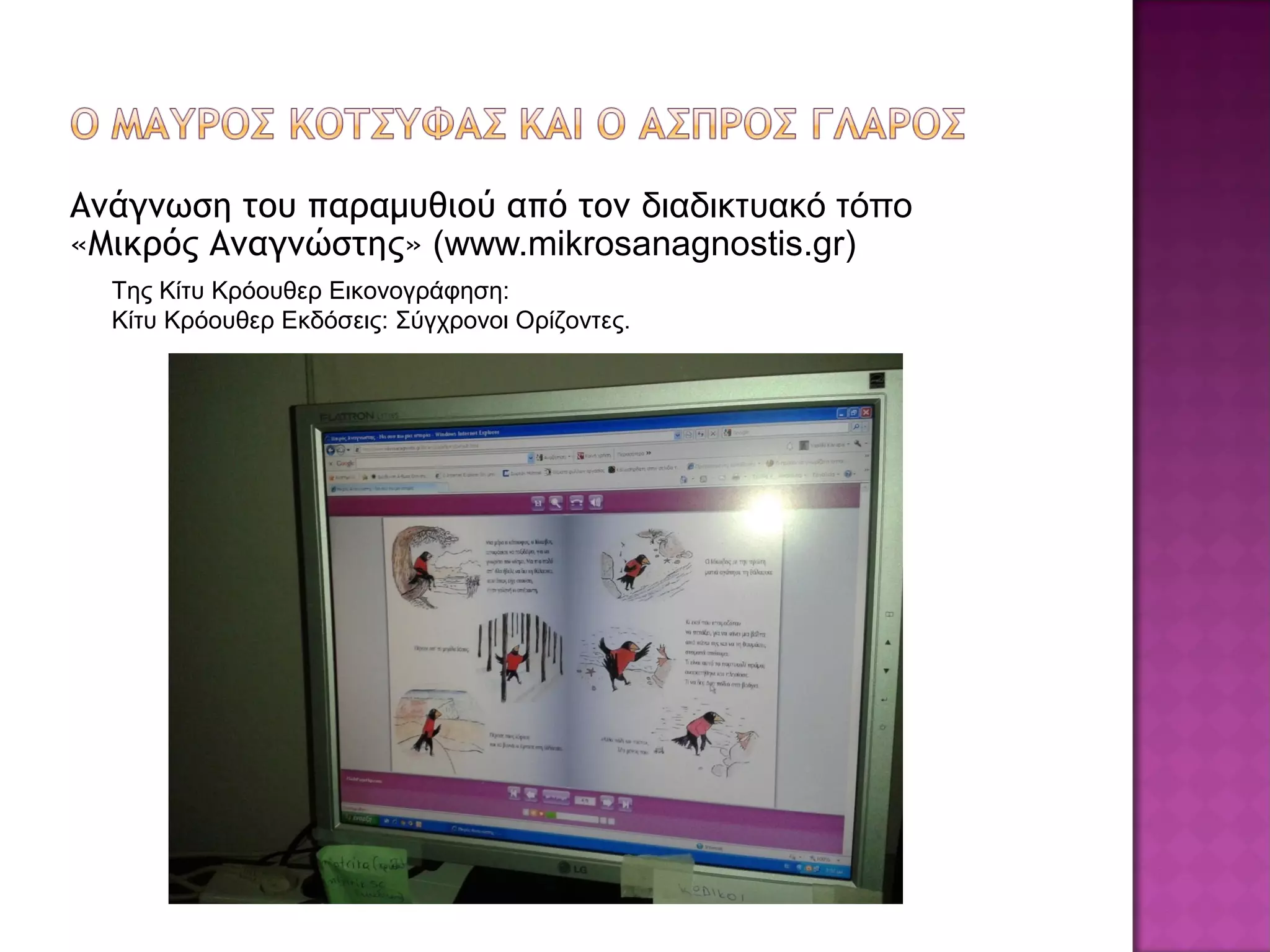 Ανάγνωση του παραμυθιού από τον διαδικτυακό τόπο
«Μικρός Αναγνώστης» (www.mikrosanagnostis.gr)
Της Κίτυ Κρόουθερ Εικονογράφηση:
Κίτυ Κρόουθερ Εκδόσεις: Σύγχρονοι Ορίζοντες.
 