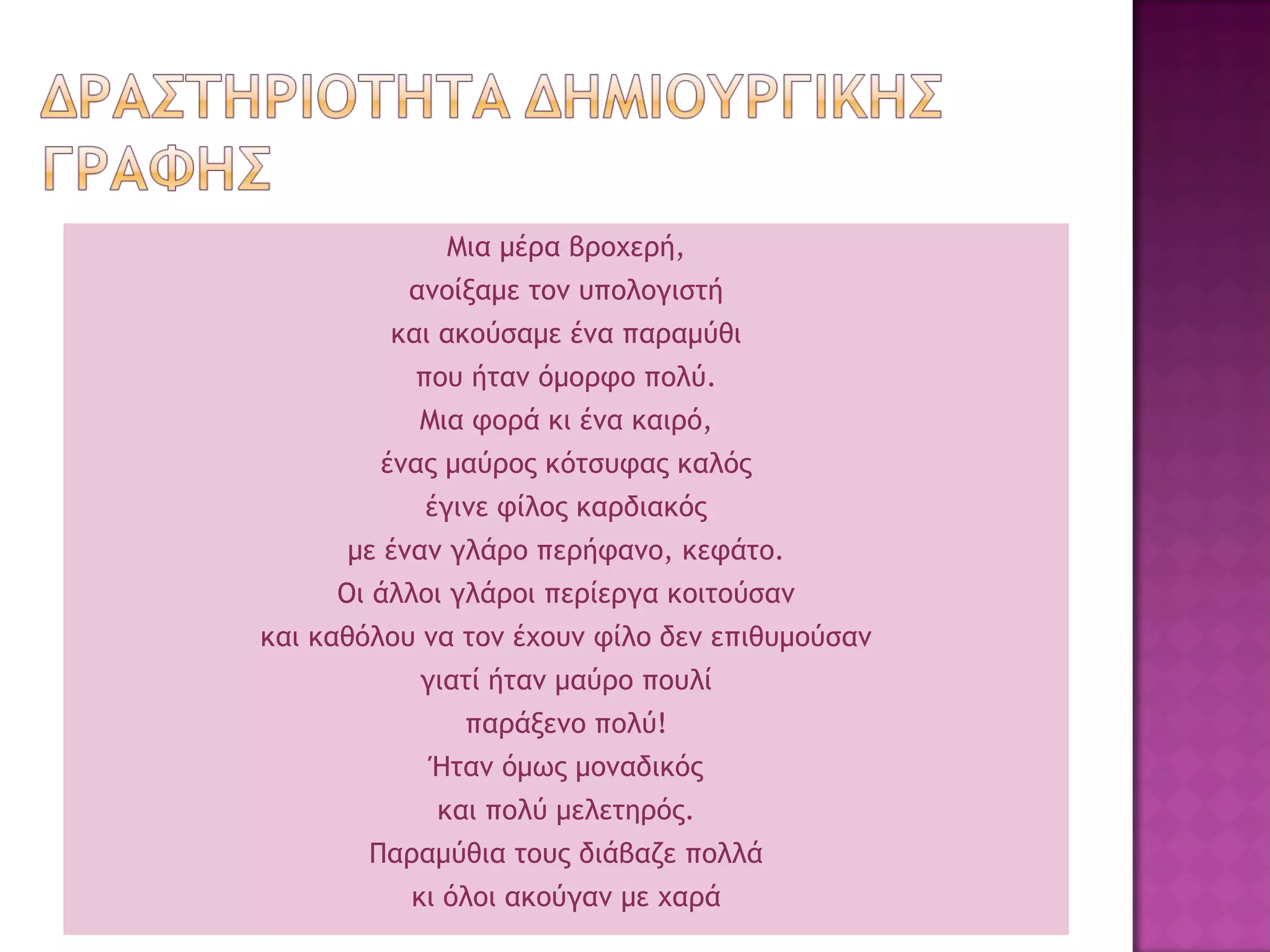 Μια μέρα βροχερή,
ανοίξαμε τον υπολογιστή
και ακούσαμε ένα παραμύθι
που ήταν όμορφο πολύ.
Μια φορά κι ένα καιρό,
ένας μαύρος κότσυφας καλός
έγινε φίλος καρδιακός
με έναν γλάρο περήφανο, κεφάτο.
Οι άλλοι γλάροι περίεργα κοιτούσαν
και καθόλου να τον έχουν φίλο δεν επιθυμούσαν
γιατί ήταν μαύρο πουλί
παράξενο πολύ!
Ήταν όμως μοναδικός
και πολύ μελετηρός.
Παραμύθια τους διάβαζε πολλά
κι όλοι ακούγαν με χαρά
 