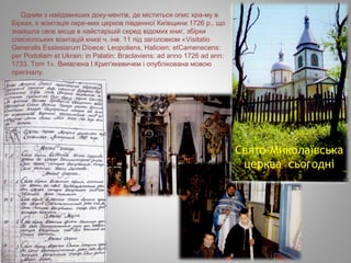 Одним з найдавніших доку­ментів, де міститься опис хра­му в
Бірках, є візитація окре­мих церков південної Київщини 1726 р., що
знайшла своє місце в найстарішій серед відомих книг, збірки
спископських візитацій книзі ч. інв. 11 під заголовком «Visitatio
Generalis Esslesiarum Dіоесе: Lеороlіеns, Наliсіеn; еtCamenecens:
рег Podoliam еt Ukrain: іn Palatin: Вгасlаvіеns: аd аnno 1726 аd аnn:
1733. Тоm 1». Виявлена І.Крип'якевичем і опублікована мовою
оригіналу.
Свято-Миколаївська
церква сьогодні
 