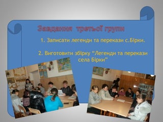 1. Записати легенди та перекази с.Бірки.
2. Виготовити збірку “Легенди та перекази
села Бірки”
 