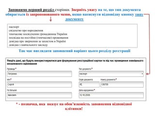 Заповнимо перший розділ сторінки. Зверніть увагу на те, що тип документа
обирається із запропонованого меню, якщо натиснути відповідну кнопку типу
документу
паспорт
свідоцтво про народження
тимчасове посвідчення громадянина України
посвідка на постійне (тимчасове) проживання
довідка про звернення за захистом в Україні
довідка з навчального закладу
* - позначка, яка вказує на обов’язковість заповнення відповідної
клітинки!
Так має виглядати заповнений варіант цього розділу реєстрації
 