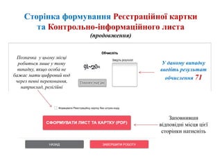 Сторінка формування Реєстраційної картки
та Контрольно-інформаційного листа
(продовження)
У даному випадку
введіть результат
обчислення 71
Позначка у цьому місці
робиться лише у тому
випадку, якщо особа не
бажає мати цифровий код
через певні переконання,
наприклад, релігійні
Заповнивши
відповідні місця цієї
сторінки натисніть
 
