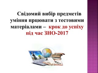 !Свідомий вибір предметів
уміння прцювати з тестовими
матеріалами – крок до успіху
під час ЗНО-2017
 