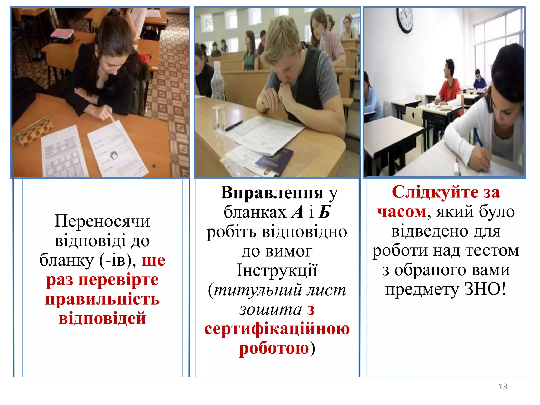 13
Переносячи
відповіді до
бланку (-ів), ще
раз перевірте
правильність
відповідей
Вправлення у
бланках А і Б
робіть відповідно
до вимог
Інструкції
(титульний лист
зошита з
сертифікаційною
роботою)
Слідкуйте за
часом, який було
відведено для
роботи над тестом
з обраного вами
предмету ЗНО!
 