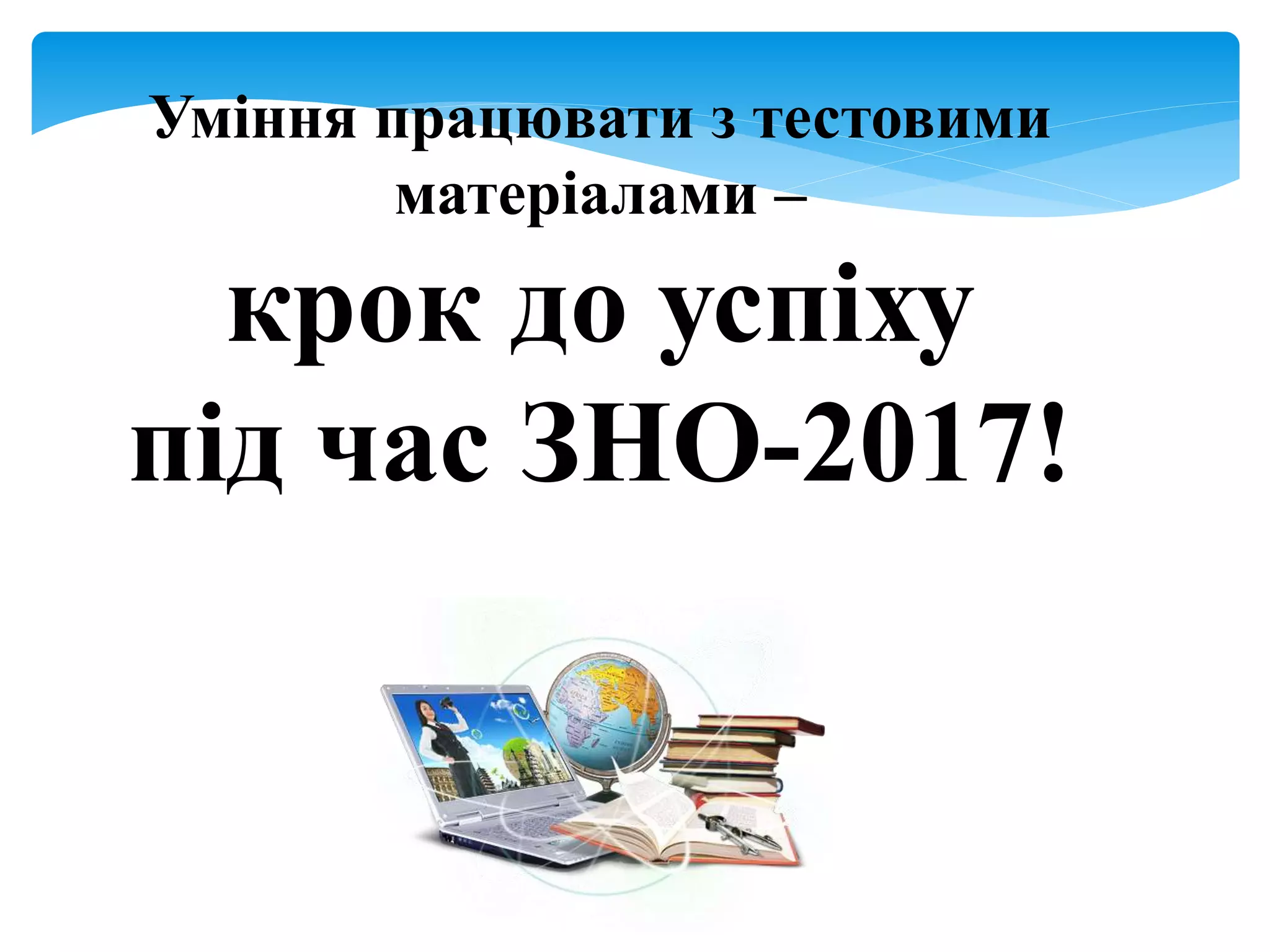 Уміння працювати з тестовими
матеріалами –
крок до успіху
під час ЗНО-2017!
 