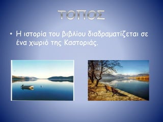 • Η ιστορία του βιβλίου διαδραματίζεται σε
ένα χωριό της Καστοριάς.
 