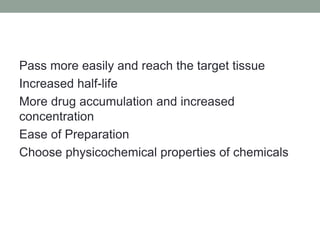 Pass more easily and reach the target tissue
Increased half-life
More drug accumulation and increased
concentration
Ease of Preparation
Choose physicochemical properties of chemicals
 