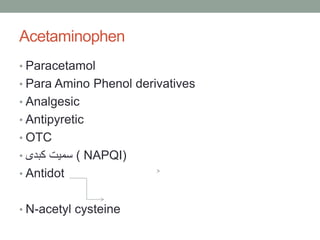 Acetaminophen
• Paracetamol
• Para Amino Phenol derivatives
• Analgesic
• Antipyretic
• OTC
• ‫کبدی‬ ‫سمیت‬ ( NAPQI)
• Antidot
• N-acetyl cysteine
 