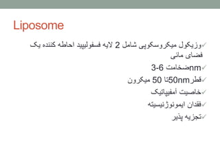 Liposome
‫شامل‬ ‫میکروسکوپی‬ ‫وزیکول‬2‫یک‬ ‫کننده‬ ‫احاطه‬ ‫فسفولیپید‬ ‫الیه‬
‫مائی‬ ‫فضای‬
nm‫ضخامت‬6-3
‫قطر‬50nm‫تا‬50‫میکرون‬
‫آمفیپاتیک‬ ‫خاصیت‬
‫ایمونوژنیسیته‬ ‫فقدان‬
‫پذیر‬ ‫تجزیه‬
 