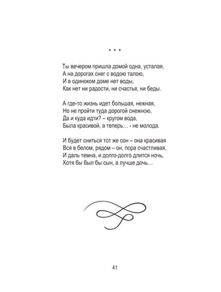 41
* * *
Ты вечером пришла домой одна, усталая,
А на дорогах снег с водою талою,
И в одиноком доме нет воды,
Как нет ни радости, ни счастья, ни беды.
А где-то жизнь идет большая, нежная,
Но не пройти туда дорогой снежною,
Да и куда идти? – кругом вода,
Была красивой, а теперь… - не молода.
И будет сниться тот же сон – она красивая
Вся в белом, рядом – он, пора счастливая,
И даль темна, и долго-долго длится ночь,
Хотя бы был бы сын, а лучше дочь…
 