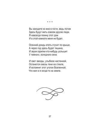 57
* * *
Вы заходите ко мне в гости, ведь потом
Здесь будут жить совсем другие люди.
Я навсегда покину этот дом
И в этой комнате меня не будет.
Осенний дождь опять стучит по крыше,
А через год здесь будет тишина,
И звуки скрипки кто-нибудь услышит
У темного, холодного окна.
И свет звезды, улыбкою настенной,
Останется сквозь тени на стекле,
И вспомнит этот уголок Вселенной,
Что жил и я когда-то на земле.
 