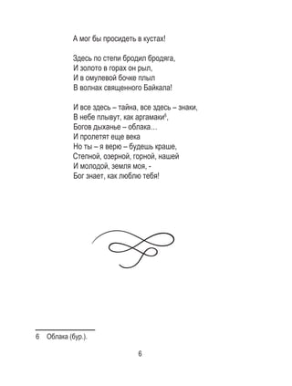 6
А мог бы просидеть в кустах!
Здесь по степи бродил бродяга,
И золото в горах он рыл,
И в омулевой бочке плыл
В волнах священного Байкала!
И все здесь – тайна, все здесь – знаки,
В небе плывут, как аргамаки6
,
Богов дыханье – облака…
И пролетят еще века
Но ты – я верю – будешь краше,
Степной, озерной, горной, нашей
И молодой, земля моя, -
Бог знает, как люблю тебя!
6  Облака (бур.).
 