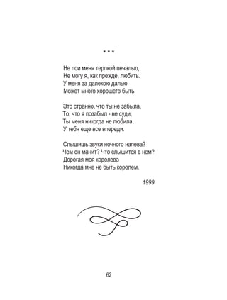 62
* * *
Не пои меня терпкой печалью,
Не могу я, как прежде, любить.
У меня за далекою далью
Может много хорошего быть.
Это странно, что ты не забыла,
То, что я позабыл - не суди,
Ты меня никогда не любила,
У тебя еще все впереди.
Слышишь звуки ночного напева?
Чем он манит? Что слышится в нем?
Дорогая моя королева
Никогда мне не быть королем.
1999
 