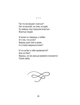 80
* * *
Так что же мешает счастью?
Нет ни мыслей, ни слов, ни идей,
Ты живешь под страшною властью -
Властью людей.
И зачем ты говоришь о любви
И о том, что устал?
Видишь руки твои в крови,
А в глазах звериный оскал?
И что за Бог в тебе проявляется?
Или это бес?
Видишь, на нас раньше времени опускается
Покой небес.
 