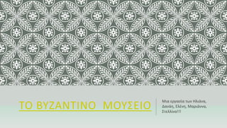 ΤΟ ΒΥΖΑΝΤΙΝΟ ΜΟΥΣΕΙΟ
Μια εργασία των Ηλιάνα,
Δανάη, Ελένη, Μαριάννα,
Στελλίνα!!!
 
