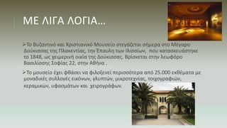 ΜΕ ΛΙΓΑ ΛΟΓΙΑ…
Το Βυζαντινό και Χριστιανικό Μουσείο στεγάζεται σήμερα στο Μέγαρο
Δούκισσας της Πλακεντίας, την Έπαυλη των...