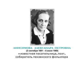 АНИСИМОВА АЛЕКСАНДРА ПЕТРОВНА 
(2 сентября 1891 – 6 июня 1969)
– , ,известная писательница поэт
собиратель пензенского фольклора
 