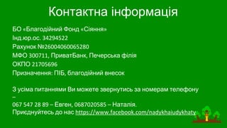 БО Благодійний Фонд Сіяння
Інд юр ос
Рахунок №
МФО ПриватБанк Печерська філія
ОКПО
Призначення ПІБ благодійний внесок
З усіма питаннями Ви можете звернутись за номерам телефону
Евген Наталія
Приєднуйтесь до нас
Контактна інформація
 