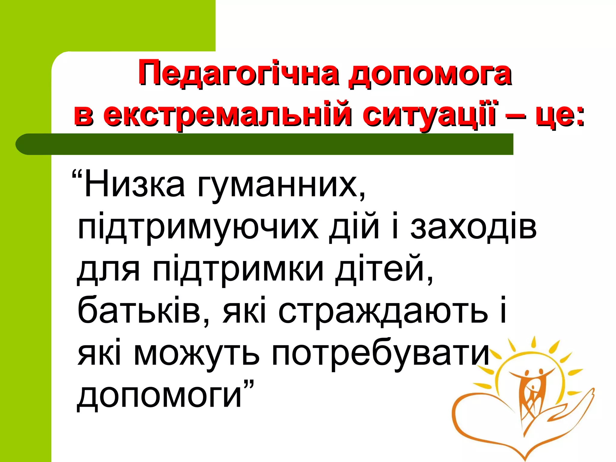 “Низка гуманних,
підтримуючих дій і заходів
для підтримки дітей,
батьків, які страждають і
які можуть потребувати
допомоги”
Педагогічна допомогаПедагогічна допомога
в екстремальній ситуації – це:в екстремальній ситуації – це:
 