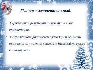 III этап – заключительный.
• Оформление результата проекта в виде
презентации.
• Награждение родителей благодарственными
письмами за участие в акции « Каждой пичужке
по кормушке»
 
