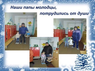 Наши папы молодцы,
потрудились от души
души»
 