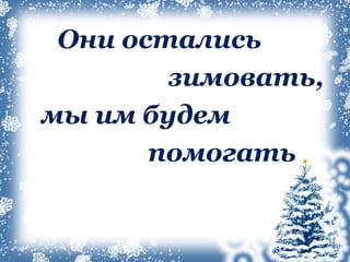 Они остались
зимовать,
мы им будем
помогать
 