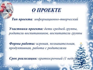 Тип проекта: информационно-творческий
Участники проекта: дети средней группы,
родители воспитанников, воспитатели группы
Формы работы: игровая, познавательная,
продуктивная, работа с родителями
Срок реализации: краткосрочный (1 неделя)
 