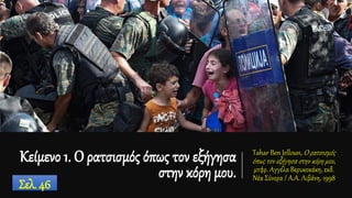 Κείμενο 1. O ρατσισμός όπως τον εξήγησα
στην κόρη μου.
Tahar Ben Jelloun, O ρατσισμός
όπως τον εξήγησα στην κόρη μου,
μτφρ. Aγγέλα Bερυκοκάκη, εκδ.
Nέα Σύνορα / A.Α. Λιβάνη, 1998
Σελ. 46
 