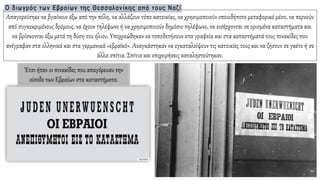 Απαγορεύτηκε να βγαίνουν έξω από την πόλη, να αλλάζουν τόπο κατοικίας, να χρησιμοποιούν οποιοδήποτε μεταφορικό μέσο, να περνούν
από συγκεκριμένους δρόμους, να έχουν τηλέφωνο ή να χρησιμοποιούν δημόσιο τηλέφωνο, να εισέρχονται σε ορισμένα καταστήματα και
να βρίσκονται έξω μετά τη δύση του ήλιου. Υποχρεώθηκαν να τοποθετήσουν στα γραφεία και στα καταστήματά τους πινακίδες που
ανέγραφαν στα ελληνικά και στα γερμανικά «εβραϊκό». Αναγκάστηκαν να εγκαταλείψουν τις κατοικίες τους και να ζήσουν σε γκέτο ή σε
άλλα σπίτια. Σπίτια και επιχειρήσεις καταληστεύτηκαν.
Έτσι ήταν οι πινακίδες που απαγόρευαν την
είσοδο των Εβραίων στα καταστήματα.
 