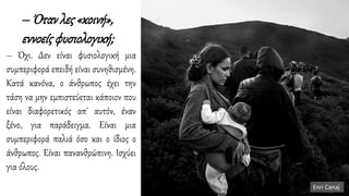 – Ότανλες«κοινή»,
εννοείςφυσιολογική;
– Όχι. Δεν είναι φυσιολογική μια
συμπεριφορά επειδή είναι συνηθισμένη.
Κατά κανόνα, ο άνθρωπος έχει την
τάση να μην εμπιστεύεται κάποιον που
είναι διαφορετικός απ' αυτόν, έναν
ξένο, για παράδειγμα. Είναι μια
συμπεριφορά παλιά όσο και ο ίδιος ο
άνθρωπος. Είναι πανανθρώπινη. Iσχύει
για όλους.
Enri Canaj
 