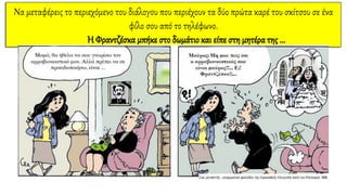 Να μεταφέρεις το περιεχόμενο του διάλογου που περιέχουν τα δύο πρώτα καρέ του σκίτσου σε ένα
φίλο σου από το τηλέφωνο.
Η Φραντζέσκα μπήκε στο δωμάτιο και είπε στη μητέρα της ...
 